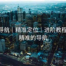 0149导航｜精准定位｜进阶教程入口，精准的导航