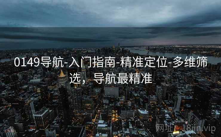 0149导航-入门指南-精准定位-多维筛选,导航最精准 第1张 0149导航-入门指南-精准定位-多维筛选,导航最精准 第1张