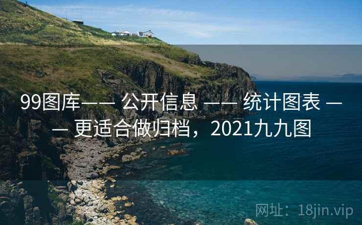99图库—— 公开信息 —— 统计图表 更适合做归档,2021九九图 第2张 99图库—— 公开信息 —— 统计图表 更适合做归档,2021九九图 第2张