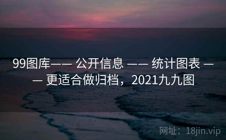 99图库—— 公开信息 —— 统计图表 更适合做归档,2021九九图 第1张 99图库—— 公开信息 —— 统计图表 更适合做归档,2021九九图 第1张
