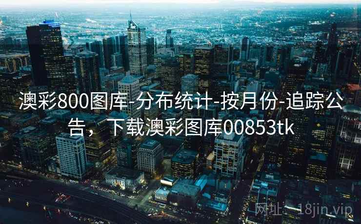澳彩800图库-分布统计-按月份-追踪公告，下载澳彩图库00853tk  第1张