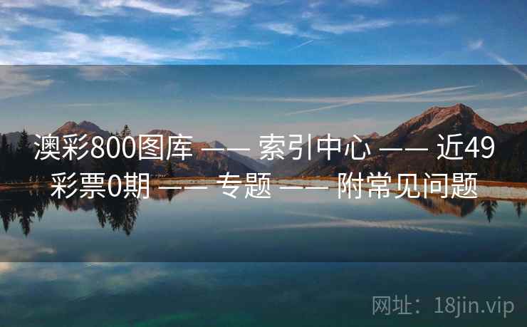 澳彩800图库 —— 索引中心 近49彩票0期 专题 附常见问题 第1张 澳彩800图库 —— 索引中心 近49彩票0期 专题 附常见问题 第1张