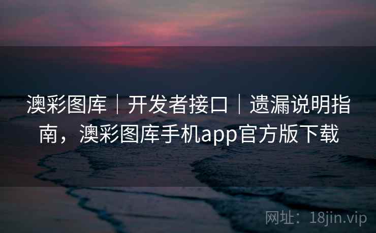 澳彩图库｜开发者接口｜遗漏说明指南，澳彩图库手机app官方版下载  第1张