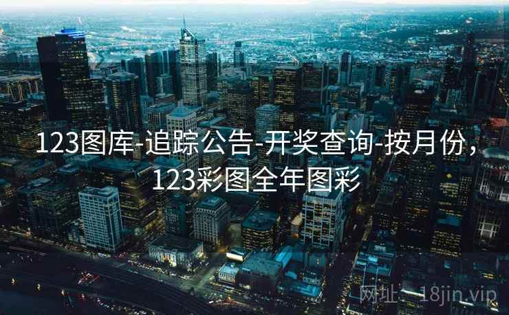 123图库-追踪公告-开奖查询-按月份，123彩图全年图彩  第1张