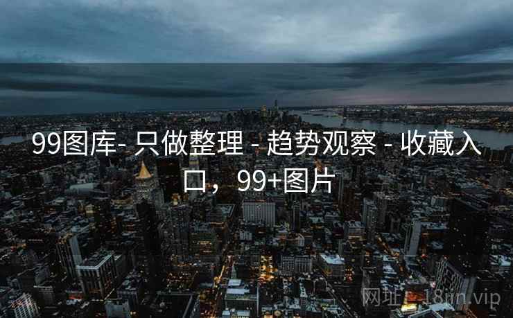 99图库- 只做整理 - 趋势观察 收藏入口，99+图片  第2张