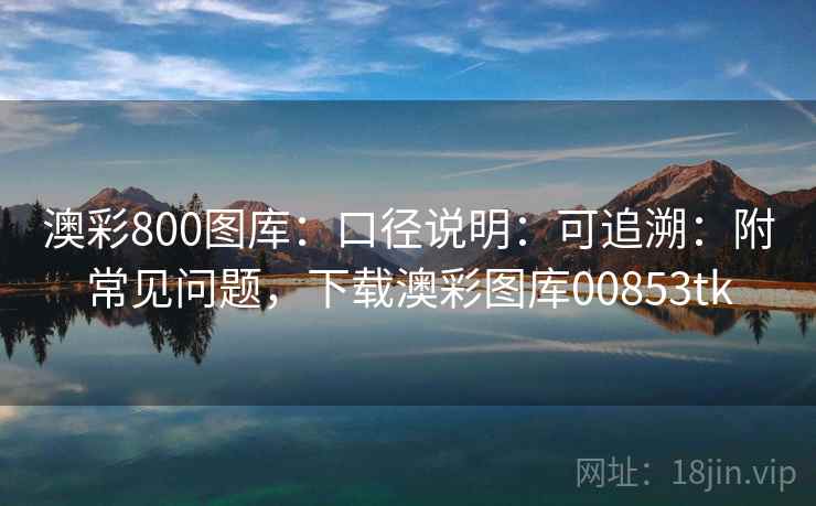 澳彩800图库：口径说明：可追溯：附常见问题，下载澳彩图库00853tk  第2张